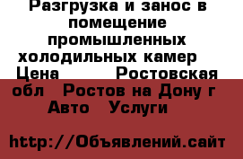  Разгрузка и занос в помещение промышленных холодильных камер. › Цена ­ 500 - Ростовская обл., Ростов-на-Дону г. Авто » Услуги   